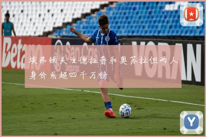 埃弗顿关注德拉普和奥苏拉但两人身价或超四千万镑
