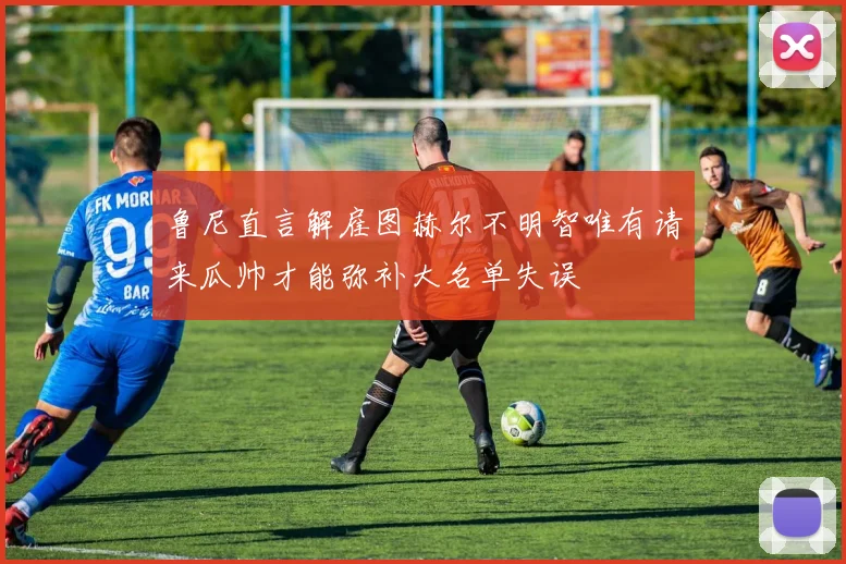 鲁尼直言解雇图赫尔不明智唯有请来瓜帅才能弥补大名单失误