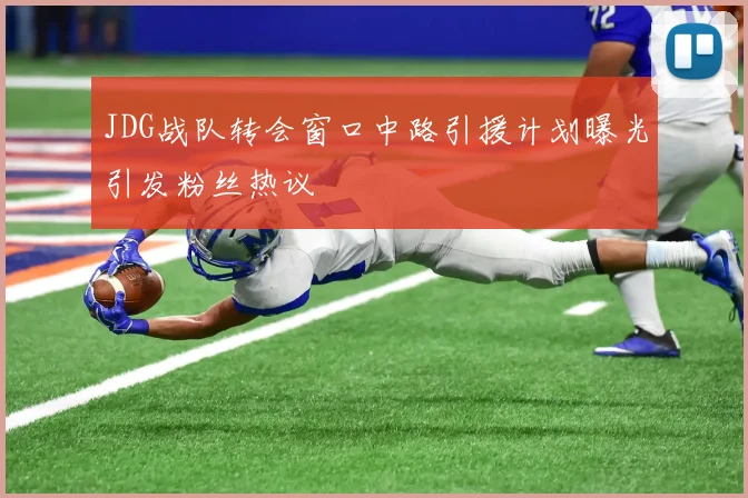 JDG战队转会窗口中路引援计划曝光引发粉丝热议