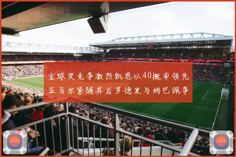 金球奖竞争激烈凯恩以40概率领先亚马尔紧随其后罗德里与姆巴佩争夺