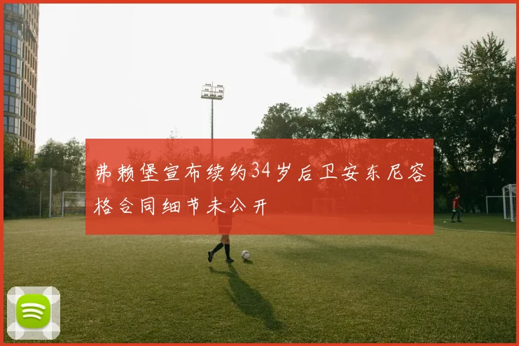 弗赖堡宣布续约34岁后卫安东尼容格合同细节未公开