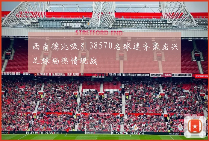 西南德比吸引38570名球迷齐聚龙兴足球场热情观战
