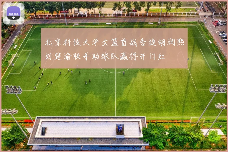 北京科技大学女篮首战告捷胡润熙刘楚渝联手助球队赢得开门红
