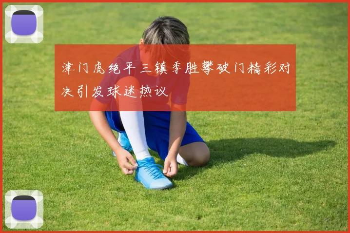 津门虎绝平三镇季胜攀破门精彩对决引发球迷热议