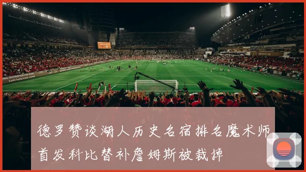 德罗赞谈湖人历史名宿排名魔术师首发科比替补詹姆斯被裁掉