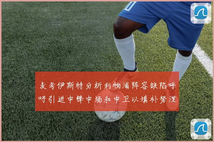 麦考伊斯特分析利物浦阵容缺陷呼吁引进中锋中场和中卫以填补努涅斯空缺