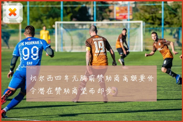 切尔西四年无胸前赞助商高额要价令潜在赞助商望而却步