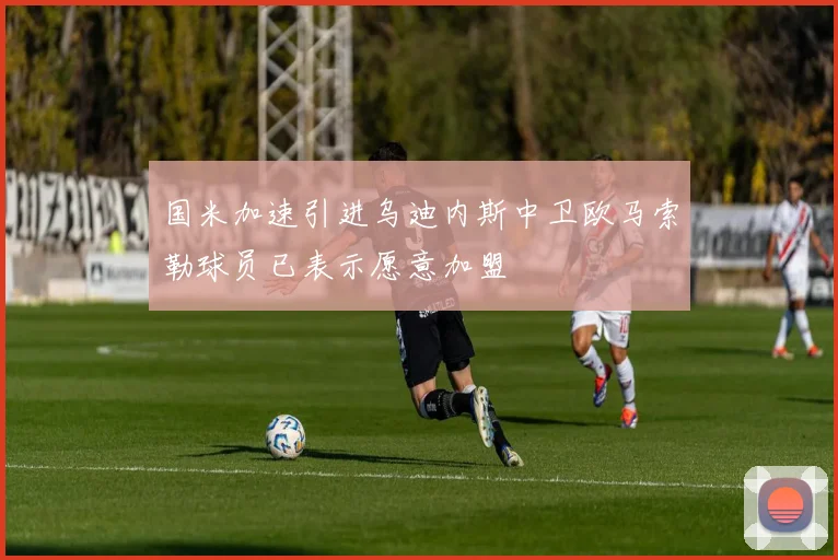 国米加速引进乌迪内斯中卫欧马索勒球员已表示愿意加盟