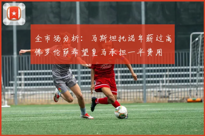 全市场分析：马斯坦托诺年薪过高佛罗伦萨希望皇马承担一半费用