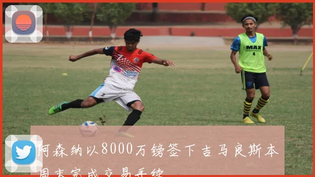 阿森纳以8000万镑签下吉马良斯本周末完成交易手续