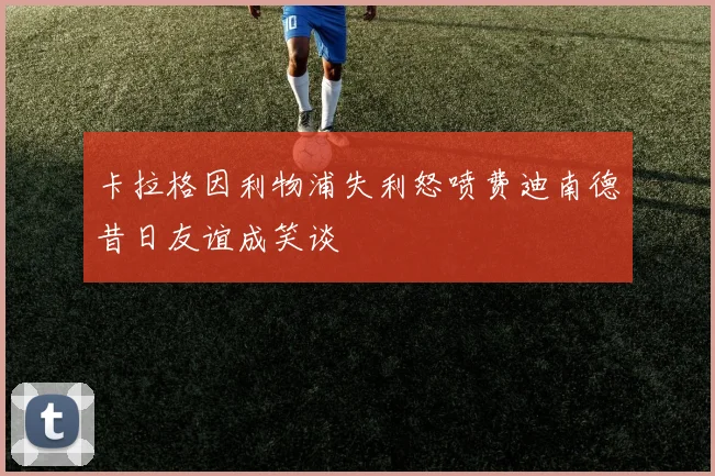 卡拉格因利物浦失利怒喷费迪南德昔日友谊成笑谈